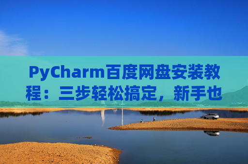 PyCharm百度网盘安装教程：三步轻松搞定，新手也能快速上手